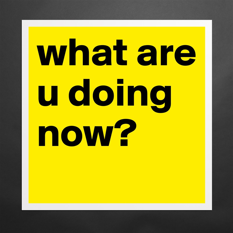 what are u doing now? - Museum-Quality Poster 16x16in by